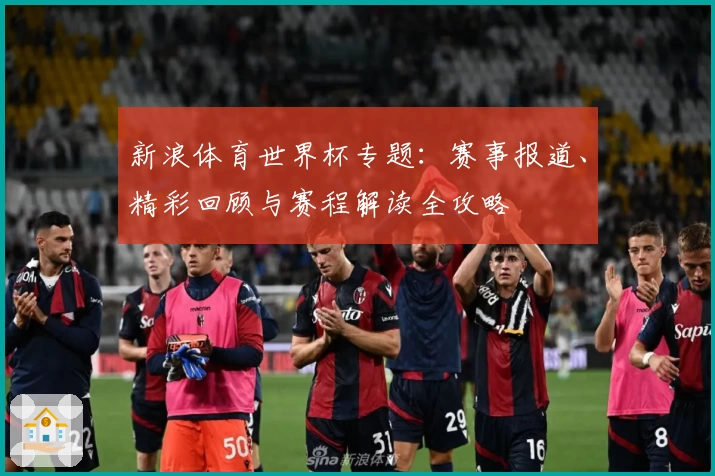 新浪体育世界杯专题：赛事报道、精彩回顾与赛程解读全攻略