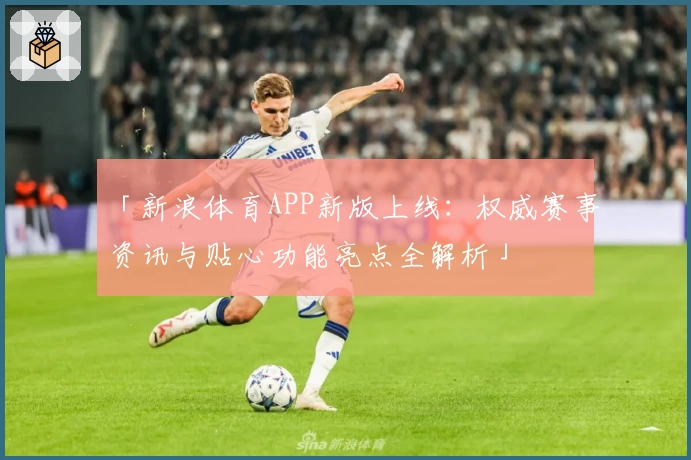 「新浪体育APP新版上线：权威赛事资讯与贴心功能亮点全解析」