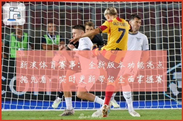 新浪体育赛事：全新版本功能亮点抢先看，实时更新带你全面掌握赛事动态