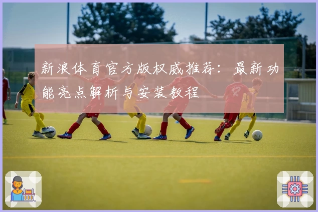 新浪体育官方版权威推荐：最新功能亮点解析与安装教程