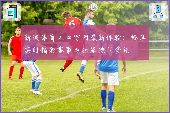 新浪体育入口官网最新体验:畅享实时精彩赛事与独家热门资讯