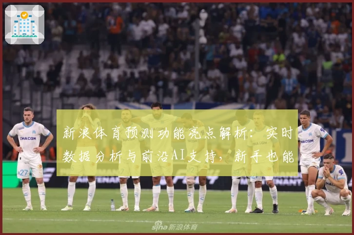 新浪体育预测功能亮点解析:实时数据分析与前沿AI支持,新手也能轻松上手