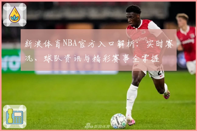 新浪体育NBA官方入口解析：实时赛况、球队资讯与精彩赛事全掌握