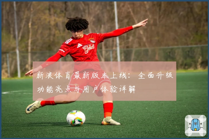 新浪体育最新版本上线：全面升级功能亮点与用户体验详解
