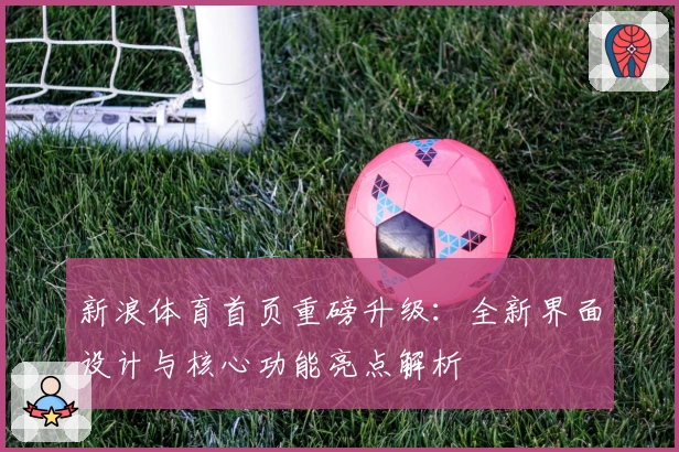 新浪体育首页重磅升级：全新界面设计与核心功能亮点解析