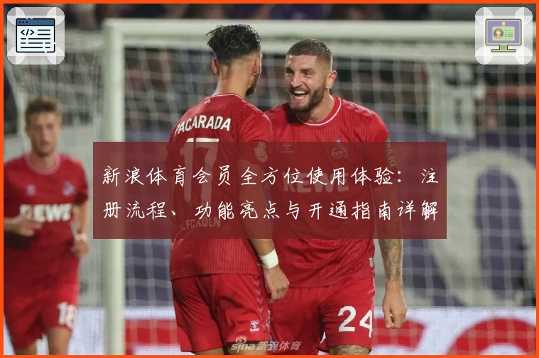 新浪体育会员全方位使用体验：注册流程、功能亮点与开通指南详解