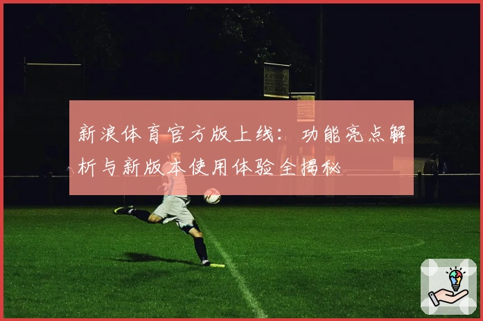 新浪体育官方版上线：功能亮点解析与新版本使用体验全揭秘