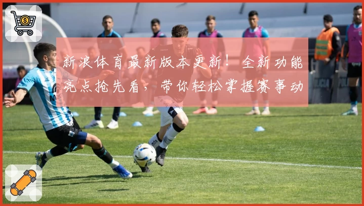 新浪体育最新版本更新!全新功能亮点抢先看,带你轻松掌握赛事动态与专业解读