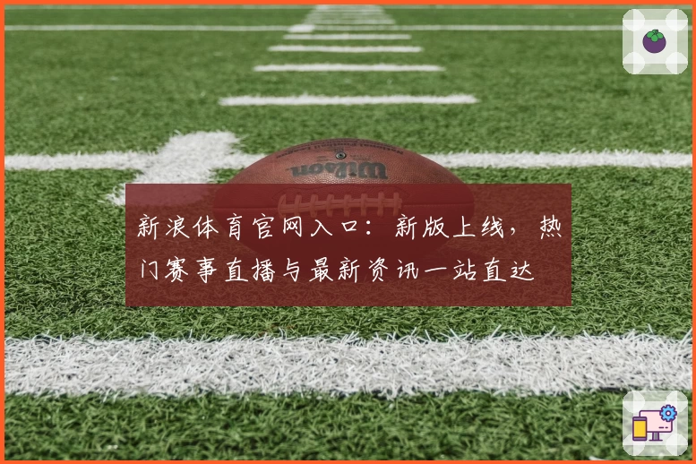 新浪体育官网入口：新版上线，热门赛事直播与最新资讯一站直达