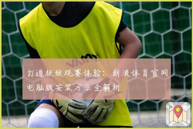打造极致观赛体验：新浪体育官网电脑版安装方法全解析