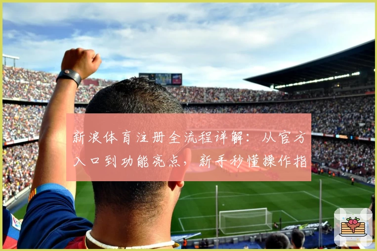 新浪体育注册全流程详解：从官方入口到功能亮点，新手秒懂操作指南