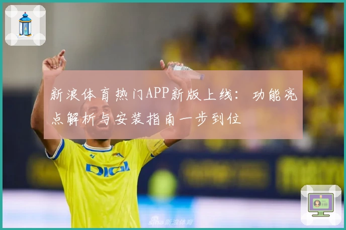 新浪体育热门APP新版上线：功能亮点解析与安装指南一步到位