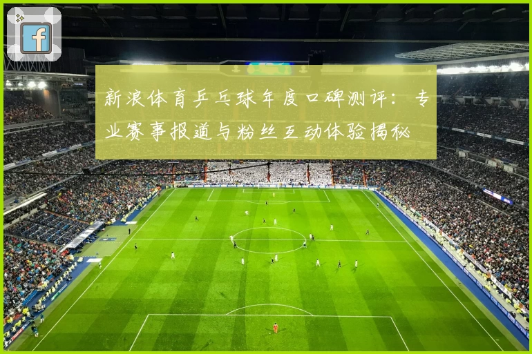 新浪体育乒乓球年度口碑测评：专业赛事报道与粉丝互动体验揭秘