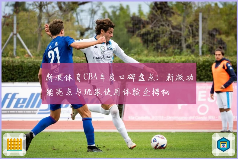 新浪体育CBA年度口碑盘点：新版功能亮点与玩家使用体验全揭秘