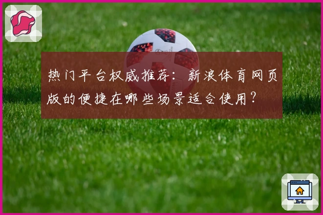 热门平台权威推荐：新浪体育网页版的便捷在哪些场景适合使用？