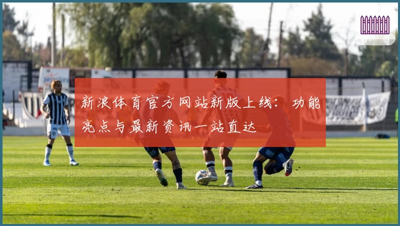 新浪体育官方网站新版上线:功能亮点与最新资讯一站直达