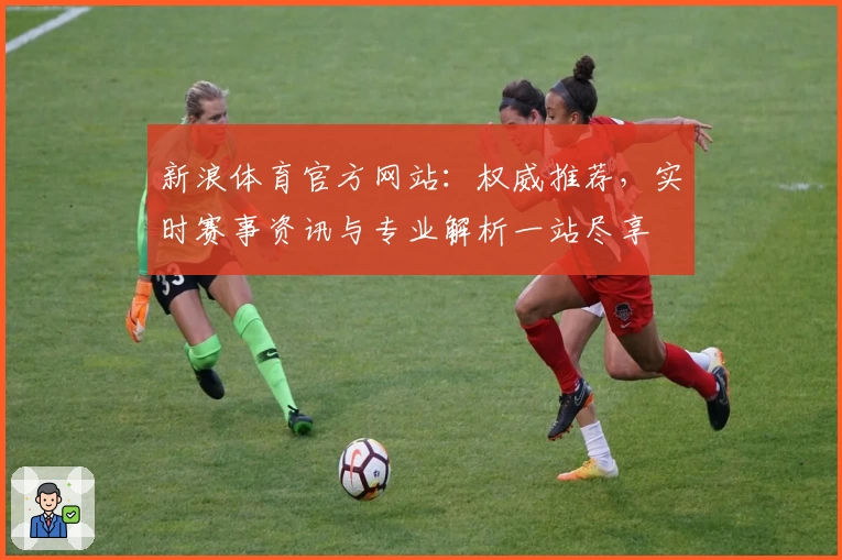 新浪体育官方网站：权威推荐，实时赛事资讯与专业解析一站尽享
