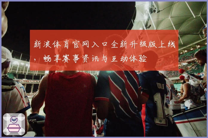 新浪体育官网入口全新升级版上线，畅享赛事资讯与互动体验