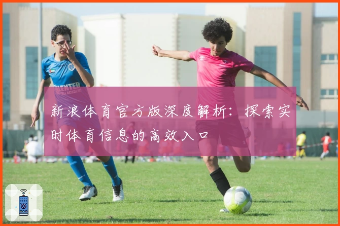新浪体育官方版深度解析：探索实时体育信息的高效入口