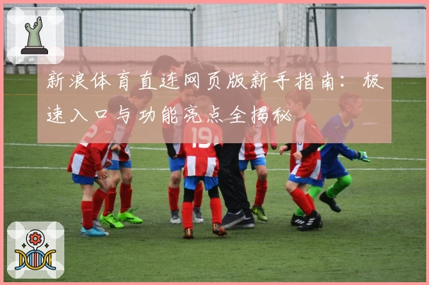 新浪体育直连网页版新手指南：极速入口与功能亮点全揭秘