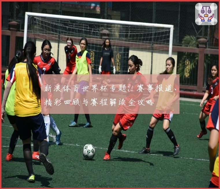 新浪体育世界杯专题：赛事报道、精彩回顾与赛程解读全攻略