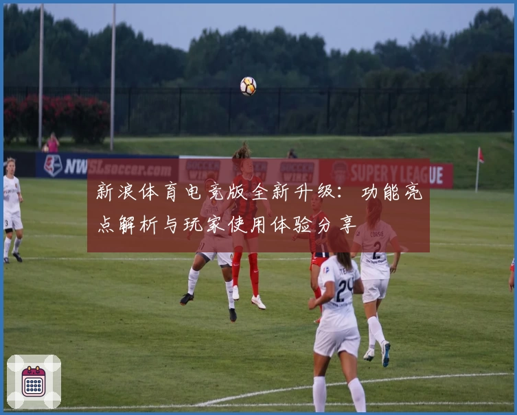 新浪体育电竞版全新升级：功能亮点解析与玩家使用体验分享