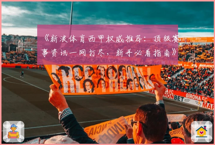 《新浪体育西甲权威推荐:顶级赛事资讯一网打尽,新手必看指南》