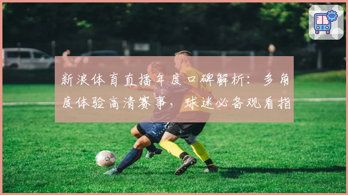 新浪体育直播年度口碑解析：多角度体验高清赛事，球迷必备观看指南