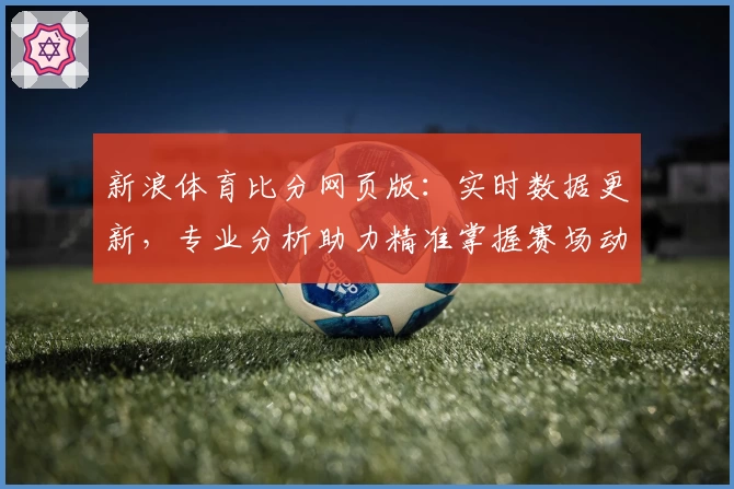新浪体育比分网页版:实时数据更新,专业分析助力精准掌握赛场动态