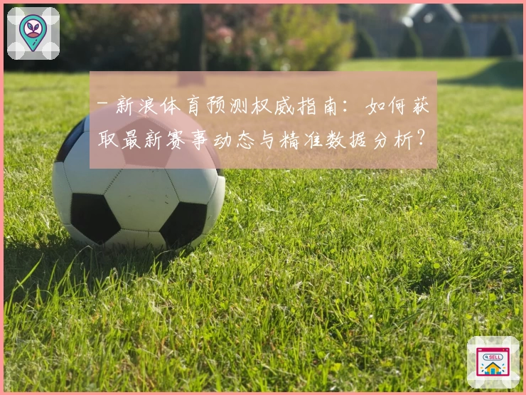 - 新浪体育预测权威指南：如何获取最新赛事动态与精准数据分析？