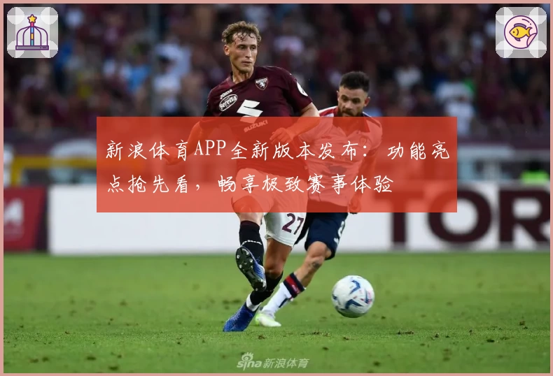 新浪体育APP全新版本发布：功能亮点抢先看，畅享极致赛事体验