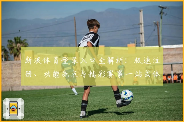 新浪体育登录入口全解析：极速注册、功能亮点与精彩赛事一站式体验