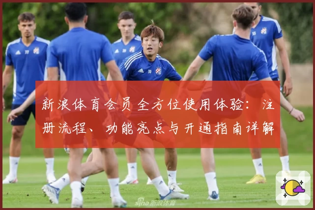 新浪体育会员全方位使用体验：注册流程、功能亮点与开通指南详解