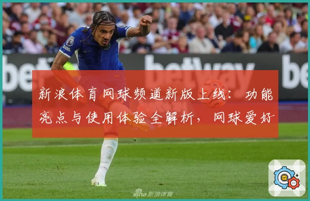新浪体育网球频道新版上线:功能亮点与使用体验全解析,网球爱好者的必备平台