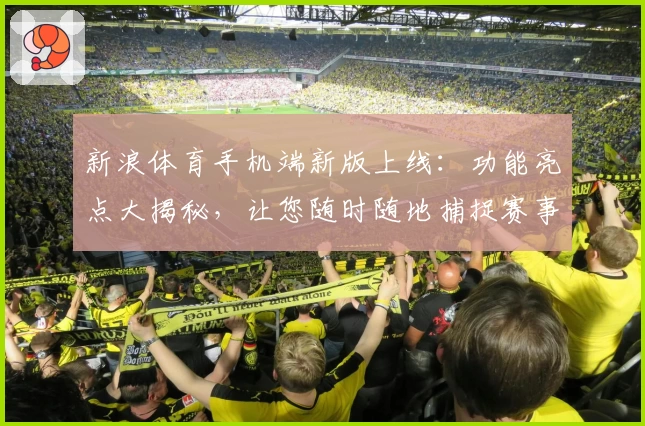 新浪体育手机端新版上线：功能亮点大揭秘，让您随时随地捕捉赛事精彩瞬间