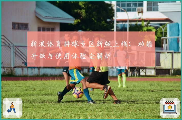 新浪体育排球专区新版上线：功能升级与使用体验全解析