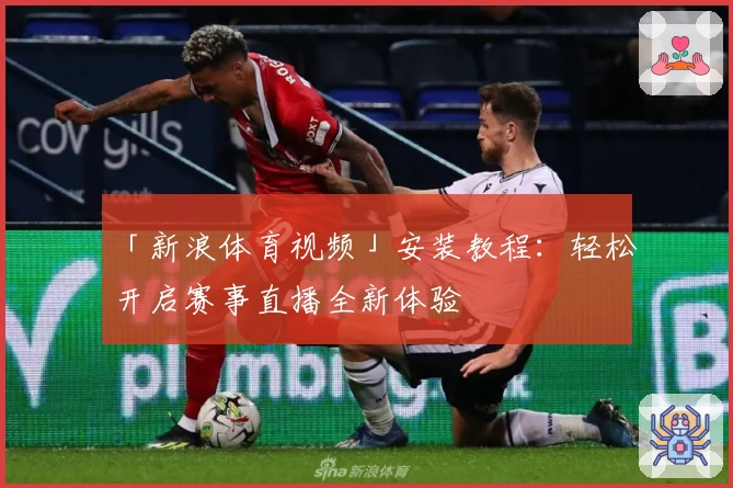 「新浪体育视频」安装教程:轻松开启赛事直播全新体验