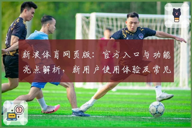 新浪体育网页版:官方入口与功能亮点解析,新用户使用体验及常见问题全解答