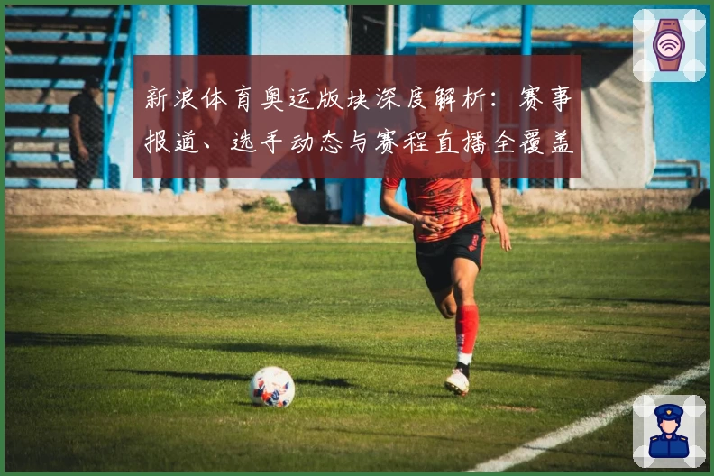 新浪体育奥运版块深度解析：赛事报道、选手动态与赛程直播全覆盖