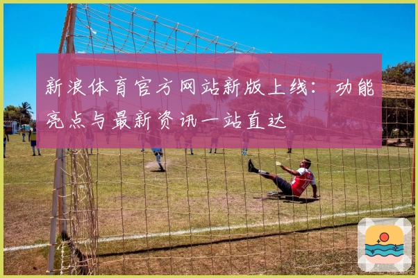 新浪体育官方网站新版上线:功能亮点与最新资讯一站直达
