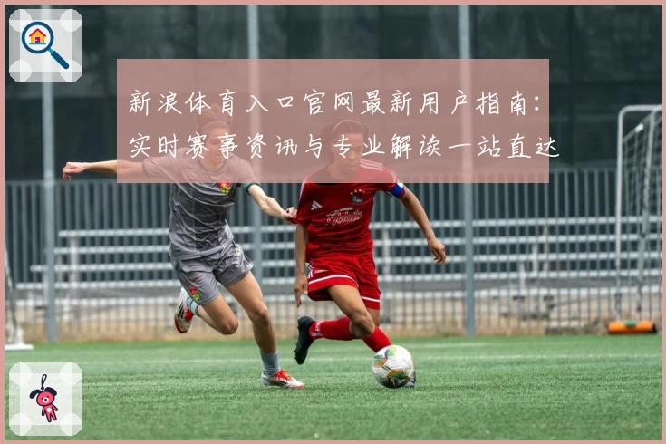 新浪体育入口官网最新用户指南:实时赛事资讯与专业解读一站直达