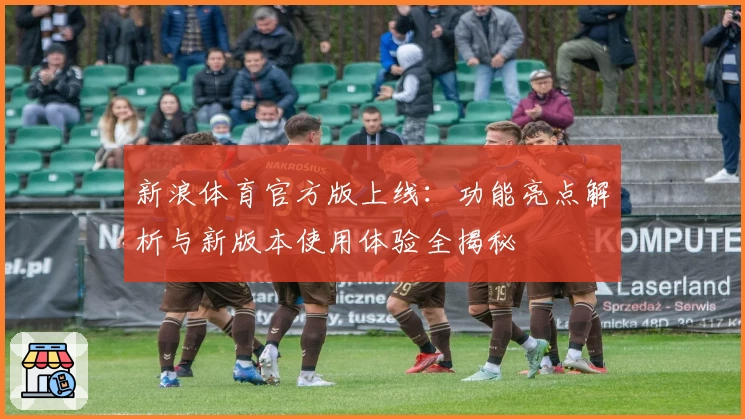 新浪体育官方版上线：功能亮点解析与新版本使用体验全揭秘