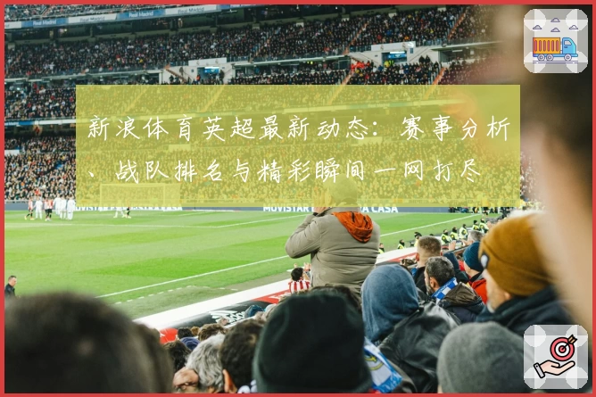 新浪体育英超最新动态：赛事分析、战队排名与精彩瞬间一网打尽