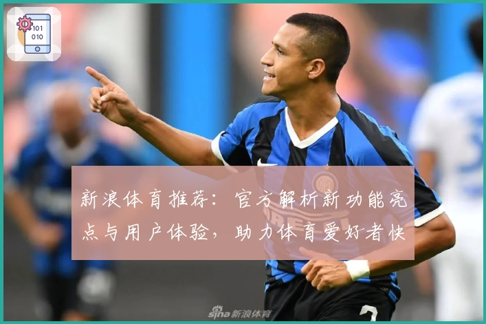 新浪体育推荐:官方解析新功能亮点与用户体验,助力体育爱好者快速掌握赛事资讯