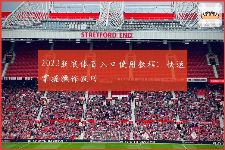 2023新浪体育入口使用教程：快速掌握操作技巧