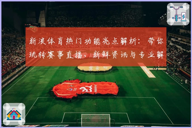 新浪体育热门功能亮点解析：带你玩转赛事直播、新鲜资讯与专业解读