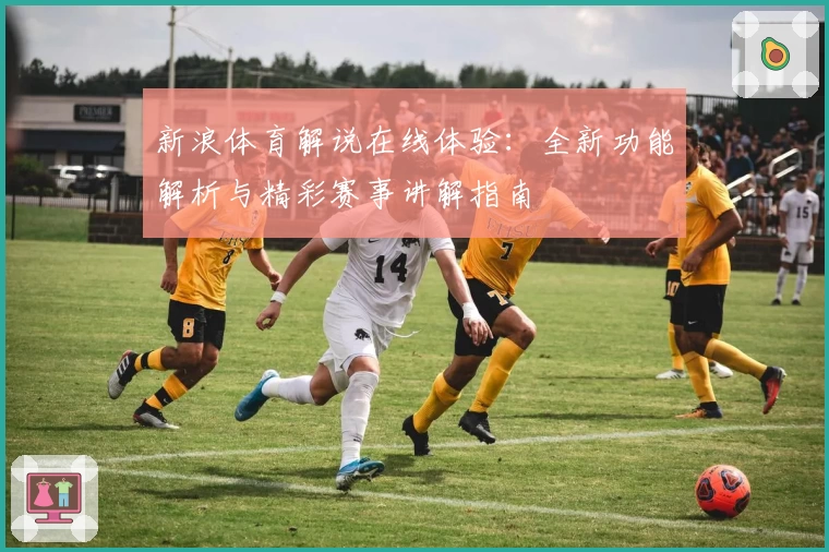 新浪体育解说在线体验：全新功能解析与精彩赛事讲解指南