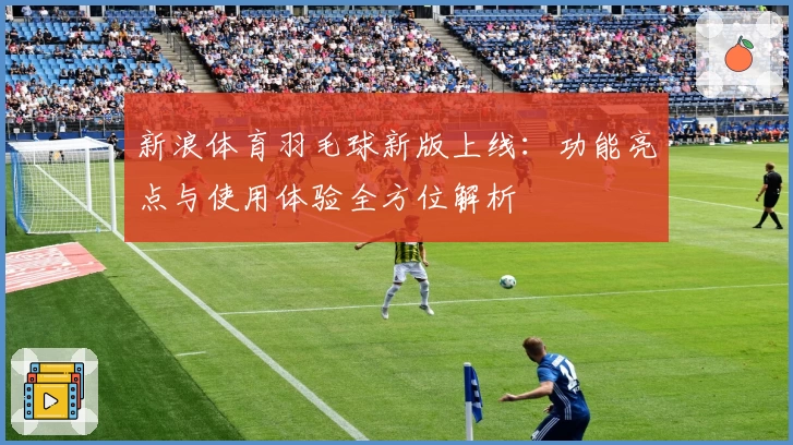 新浪体育羽毛球新版上线：功能亮点与使用体验全方位解析