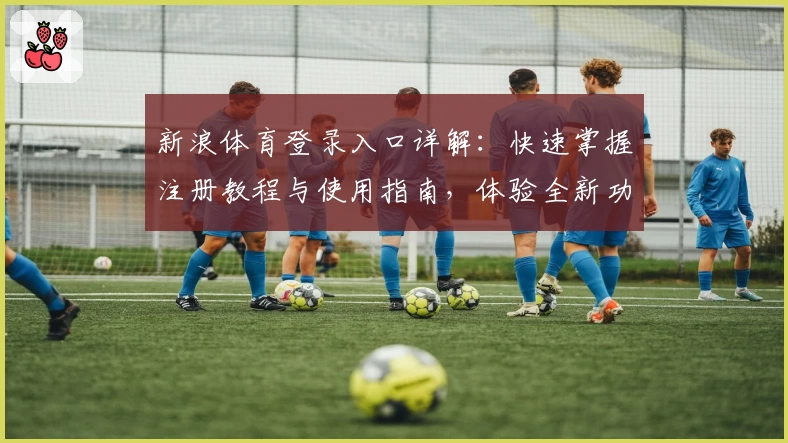 新浪体育登录入口详解:快速掌握注册教程与使用指南,体验全新功能亮点