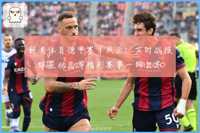 新浪体育德甲赛季风云：实时战报、球星动态与精彩赛事一网打尽